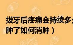 拔牙后疼痛会持续多久脸多久消肿（拔牙后脸肿了如何消肿）