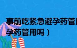 事前吃紧急避孕药管用吗女性（事前吃紧急避孕药管用吗）