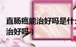 直肠癌能治好吗是什么原因引起的（直肠癌能治好吗）