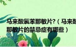 马来酸氯苯那敏片?（马来酸氯苯那敏片的作用 马来酸氯苯那敏片的禁忌症有哪些）