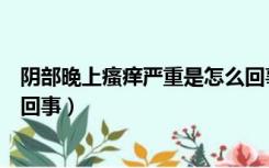 阴部晚上瘙痒严重是怎么回事啊（阴部晚上瘙痒严重是怎么回事）