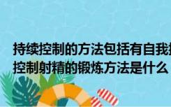 持续控制的方法包括有自我控制集体控制和什么控制（自我控制射精的锻炼方法是什么）