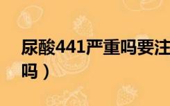 尿酸441严重吗要注意什么?（尿酸441严重吗）