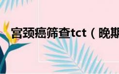 宫颈癌筛查tct（晚期宫颈癌tct怎么显示）