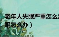 老年人失眠严重怎么治疗偏方（老年人严重失眠怎么办）