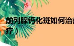 前列腺钙化斑如何治疗（前列腺钙化斑怎么治疗）