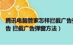 腾讯电脑管家怎样拦截广告弹窗（腾讯电脑管家怎么拦截广告 拦截广告弹窗方法）