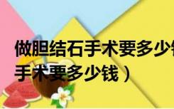 做胆结石手术要多少钱医保报多少（做胆结石手术要多少钱）