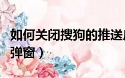 如何关闭搜狗的推送广告（如何关闭搜狗新闻弹窗）