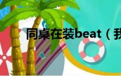 同桌在装beat（我装睡任同桌享受）