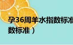 孕36周羊水指数标准是多少（孕36周羊水指数标准）