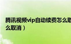 腾讯视频vip自动续费怎么取消啊（腾讯视频vip自动续费怎么取消）