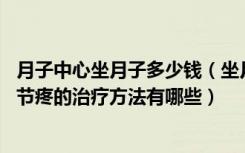 月子中心坐月子多少钱（坐月子膝关节疼怎么办 坐月子膝关节疼的治疗方法有哪些）