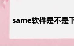 same软件是不是下架了（same软件）