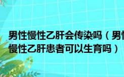 男性慢性乙肝会传染吗（男性慢性乙肝病人能生孩子吗 男性慢性乙肝患者可以生育吗）