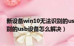 新设备win10无法识别的usb设备怎么解决（win10无法识别的usb设备怎么解决）