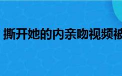 撕开她的内亲吻视频被打（撕开她的内亲吻）