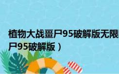 植物大战畺尸95破解版无限阳光无冷却在线玩（植物大战畺尸95破解版）