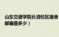 山东交通学院长清校区宿舍（山东交通学院长清校区这里的邮编是多少）