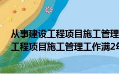 从事建设工程项目施工管理工作满2年怎么认定（从事建设工程项目施工管理工作满2年）