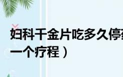 妇科千金片吃多久停药（妇科千金片吃多久为一个疗程）