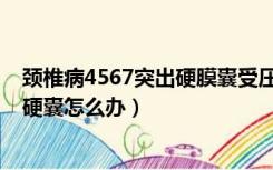 颈椎病4567突出硬膜囊受压怎么治疗（颈椎4567突出压迫硬囊怎么办）