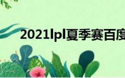 2021lpl夏季赛百度百科（lspl夏季赛）