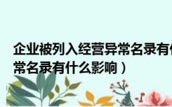 企业被列入经营异常名录有什么影响嘛（企业被列入经营异常名录有什么影响）