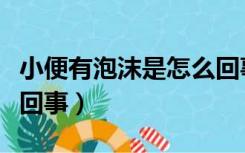 小便有泡沫是怎么回事儿（小便有泡沫是怎么回事）