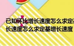 已知环比增长速度怎么求定基增长速度的公式（已知环比增长速度怎么求定基增长速度）