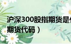 沪深300股指期货是什么含义（沪深300股指期货代码）