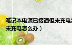 笔记本电源已接通但未充电怎么办（笔记本电脑电源已接通未充电怎么办）