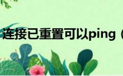 连接已重置可以ping（连接已重置如何修复）