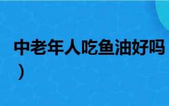 中老年人吃鱼油好吗（中老年人吃什么补品好）