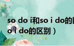 so do i和so i do的区别和用法（so do i和so i do的区别）