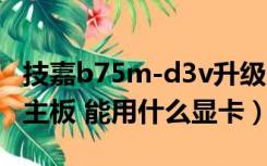 技嘉b75m-d3v升级bios（技嘉 B75M D3V主板 能用什么显卡）