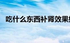 吃什么东西补肾效果好（吃什么东西补肾）