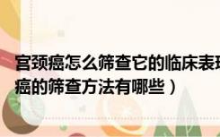 宫颈癌怎么筛查它的临床表现是什么（宫颈癌如何筛查 宫颈癌的筛查方法有哪些）