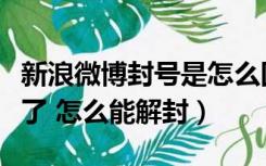 新浪微博封号是怎么回事（新浪微博账号被封了 怎么能解封）