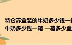 特仑苏盒装的牛奶多少钱一箱 一箱多少盒啊（特仑苏盒装的牛奶多少钱一箱 一箱多少盒）