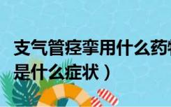 支气管痉挛用什么药物治疗最佳（支气管痉挛是什么症状）