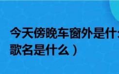 今天傍晚车窗外是什么歌（阴天傍晚车窗外的歌名是什么）