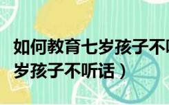 如何教育七岁孩子不听话的方法（如何教育七岁孩子不听话）