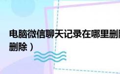 电脑微信聊天记录在哪里删除（电脑上的微信聊天记录怎么删除）