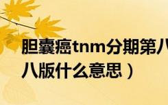 胆囊癌tnm分期第八版（乳腺癌tnm分期第八版什么意思）