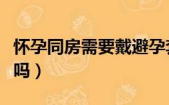 怀孕同房需要戴避孕套吗（不戴避孕套会怀孕吗）