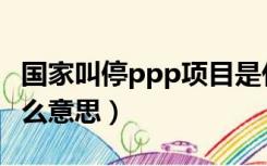 国家叫停ppp项目是什么意思（ppp项目是什么意思）