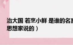 治大国 若烹小鲜 是谁的名言（治大国若烹小鲜是以下哪位思想家说的）