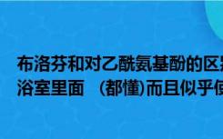 布洛芬和对乙酰氨基酚的区别有哪些（是小攻看到了小受在浴室里面   (都懂)而且似乎使用的道具还）