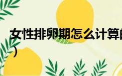 女性排卵期怎么计算的（女人排卵期怎么计算）